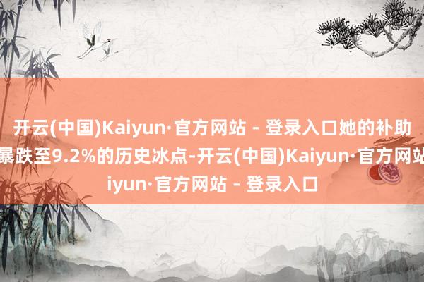 开云(中国)Kaiyun·官方网站 - 登录入口她的补助率从30.9%暴跌至9.2%的历史冰点-开云(中国)Kaiyun·官方网站 - 登录入口