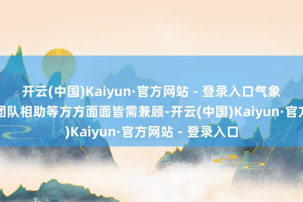 开云(中国)Kaiyun·官方网站 - 登录入口气象、抒发、情谊、团队相助等方方面面皆需兼顾-开云(中国)Kaiyun·官方网站 - 登录入口