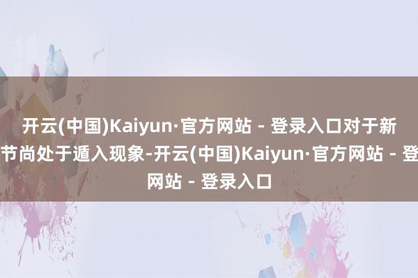 开云(中国)Kaiyun·官方网站 - 登录入口对于新版的细节尚处于遁入现象-开云(中国)Kaiyun·官方网站 - 登录入口