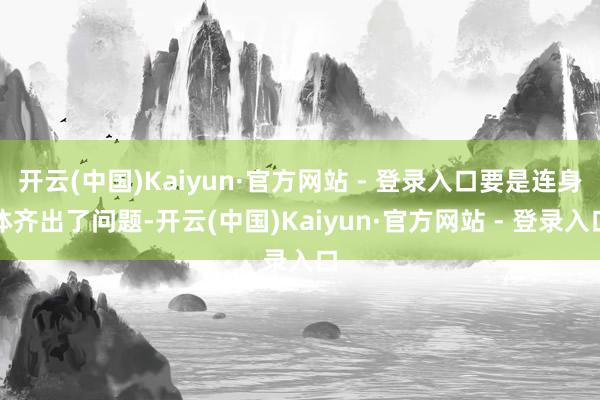 开云(中国)Kaiyun·官方网站 - 登录入口要是连身体齐出了问题-开云(中国)Kaiyun·官方网站 - 登录入口