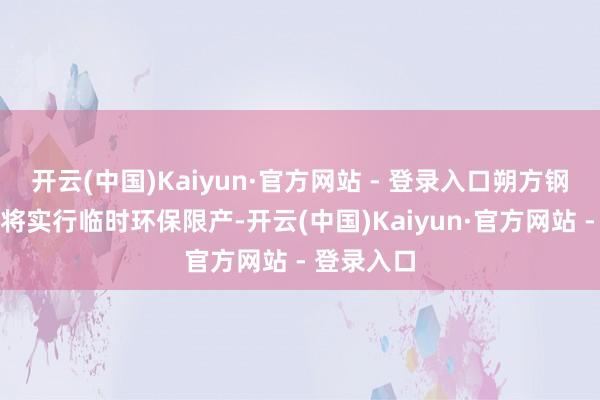 开云(中国)Kaiyun·官方网站 - 登录入口朔方钢厂、焦企将实行临时环保限产-开云(中国)Kaiyun·官方网站 - 登录入口