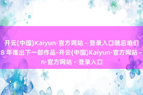 开云(中国)Kaiyun·官方网站 - 登录入口随后咱们将在 2028 年推出下一部作品-开云(中国)Kaiyun·官方网站 - 登录入口