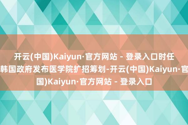 开云(中国)Kaiyun·官方网站 - 登录入口时任总统尹锡悦讨好的韩国政府发布医学院扩招筹划-开云(中国)Kaiyun·官方网站 - 登录入口