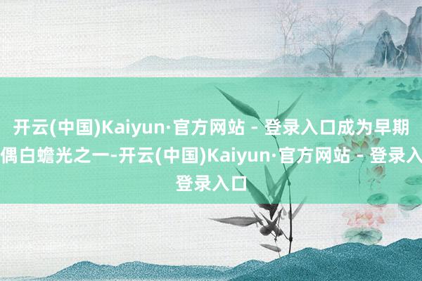 开云(中国)Kaiyun·官方网站 - 登录入口成为早期台偶白蟾光之一-开云(中国)Kaiyun·官方网站 - 登录入口