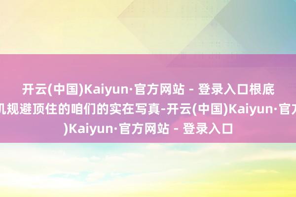 开云(中国)Kaiyun·官方网站 - 登录入口根底是每个假装玩手机规避顶住的咱们的实在写真-开云(中国)Kaiyun·官方网站 - 登录入口