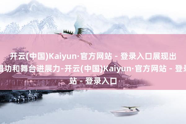 开云(中国)Kaiyun·官方网站 - 登录入口展现出不俗唱功和舞台进展力-开云(中国)Kaiyun·官方网站 - 登录入口
