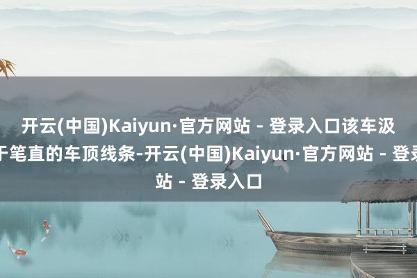 开云(中国)Kaiyun·官方网站 - 登录入口该车汲取趋于笔直的车顶线条-开云(中国)Kaiyun·官方网站 - 登录入口